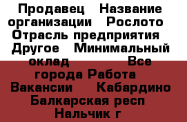 Продавец › Название организации ­ Рослото › Отрасль предприятия ­ Другое › Минимальный оклад ­ 12 000 - Все города Работа » Вакансии   . Кабардино-Балкарская респ.,Нальчик г.